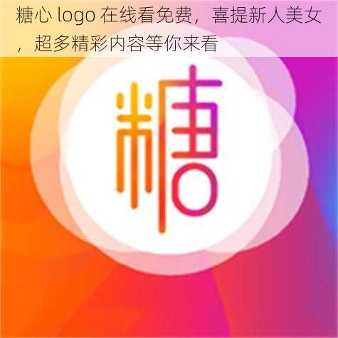 糖心 logo 在线看免费，喜提新人美女，超多精彩内容等你来看